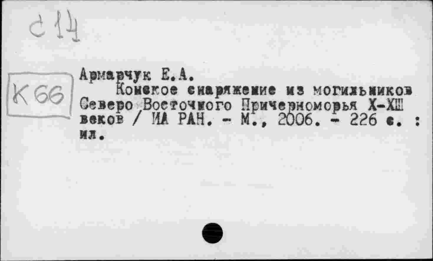 ﻿Армавчук Е.А.
Конвкое снаряжение из могильников Севере Восточного Причерноморья X—XIII веков / ИА РАН. - М., 2006. - 226 е. ил.